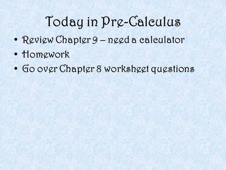 Today in Pre-Calculus Review Chapter 9 – need a calculator Homework Go over Chapter 8 worksheet questions.