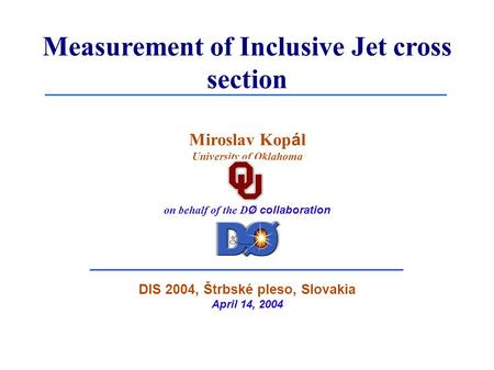 Measurement of Inclusive Jet cross section Miroslav Kop á l University of Oklahoma on behalf of the D Ø collaboration DIS 2004, Štrbské pleso, Slovakia.