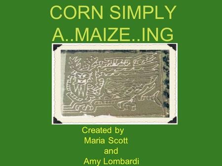 CORN SIMPLY A..MAIZE..ING Created by Maria Scott and Amy Lombardi.