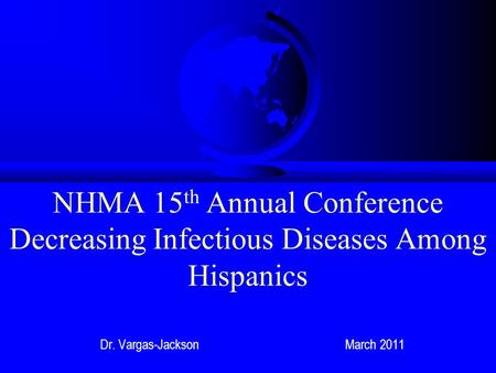 NHMA 15 th Annual Conference Decreasing Infectious Diseases Among Hispanics Dr. Vargas-Jackson March 2011.