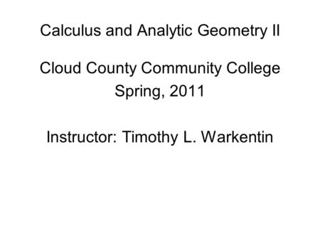 Calculus and Analytic Geometry II Cloud County Community College Spring, 2011 Instructor: Timothy L. Warkentin.