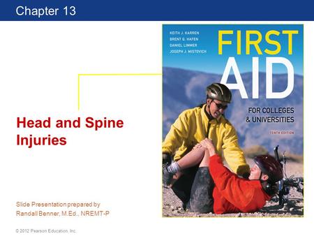 First Aid for Colleges and Universities 10 Edition Chapter 13 © 2012 Pearson Education, Inc. Head and Spine Injuries Slide Presentation prepared by Randall.