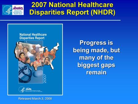 2007 National Healthcare Disparities Report (NHDR) Progress is being made, but many of the biggest gaps remain Released March 3, 2008.