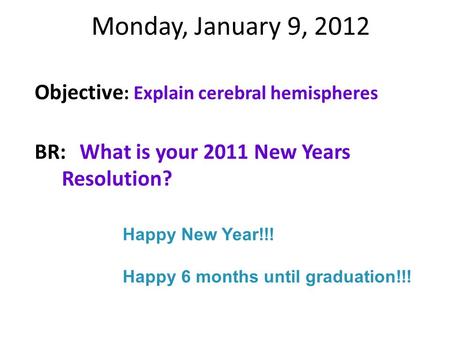 Monday, January 9, 2012 Objective : Explain cerebral hemispheres BR:What is your 2011 New Years Resolution? Happy New Year!!! Happy 6 months until graduation!!!