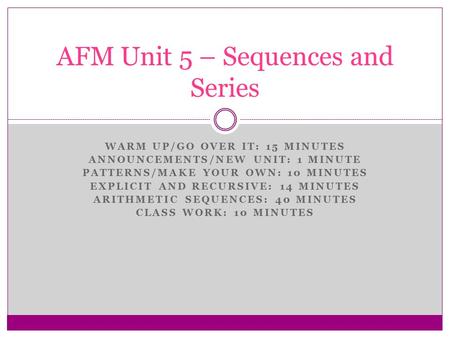 WARM UP/GO OVER IT: 15 MINUTES ANNOUNCEMENTS/NEW UNIT: 1 MINUTE PATTERNS/MAKE YOUR OWN: 10 MINUTES EXPLICIT AND RECURSIVE: 14 MINUTES ARITHMETIC SEQUENCES:
