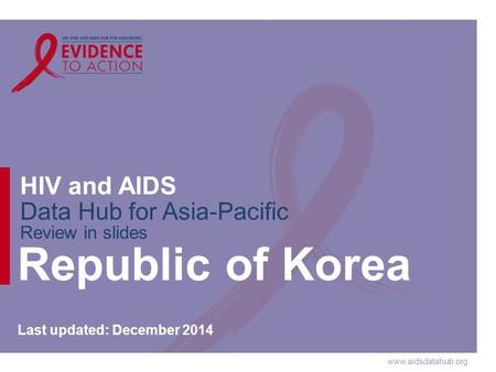 Www.aidsdatahub.org HIV and AIDS Data Hub for Asia-Pacific Review in slides Republic of Korea Last updated: December 2014.