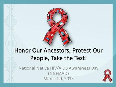 Honor Our Ancestors, Protect Our People, Take the Test! National Native HIV/AIDS Awareness Day (NNHAAD) March 20, 2013.