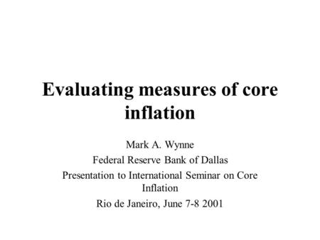 Evaluating measures of core inflation Mark A. Wynne Federal Reserve Bank of Dallas Presentation to International Seminar on Core Inflation Rio de Janeiro,