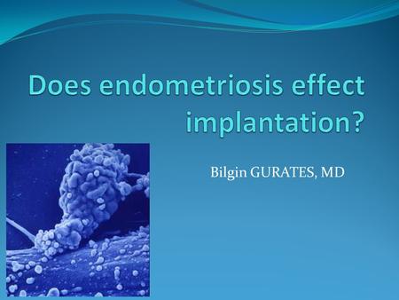 Bilgin GURATES, MD. IMPLANTATION IS OR IS NOT AFFECTED BY ENDOMETRIOSIS It’s a common disease and an enigmatic disease This database gives us the dimension.