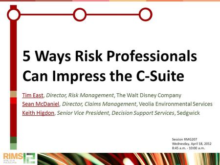 5 Ways Risk Professionals Can Impress the C-Suite Session RMG207 Wednesday, April 18, 2012 8:45 a.m. - 10:00 a.m. Tim East, Director, Risk Management,
