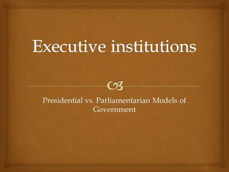 Presidential vs. Parliamentarian Models of Government.