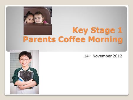 Key Stage 1 Parents Coffee Morning 14 th November 2012.