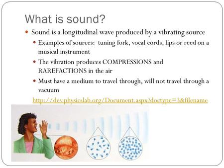 What is sound? Sound is a longitudinal wave produced by a vibrating source Examples of sources: tuning fork, vocal cords, lips or reed on a musical instrument.