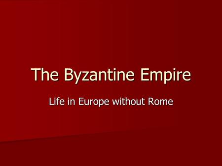 The Byzantine Empire Life in Europe without Rome.