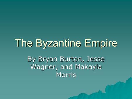 The Byzantine Empire By Bryan Burton, Jesse Wagner, and Makayla Morris.