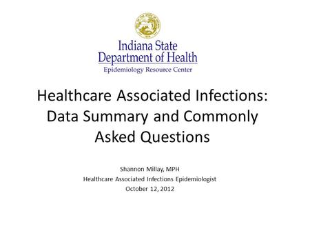 Healthcare Associated Infections: Data Summary and Commonly Asked Questions Shannon Millay, MPH Healthcare Associated Infections Epidemiologist October.