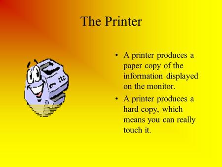 The Printer A printer produces a paper copy of the information displayed on the monitor. A printer produces a hard copy, which means you can really touch.