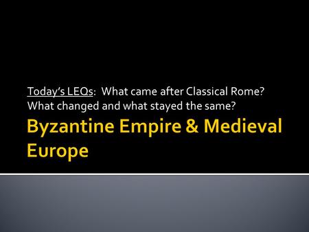 Today’s LEQs: What came after Classical Rome? What changed and what stayed the same?