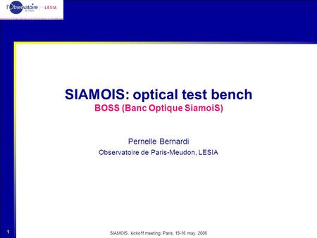 SIAMOIS, kickoff meeting, Paris, 15-16 may, 2006 1 SIAMOIS: optical test bench BOSS (Banc Optique SiamoiS) Pernelle Bernardi Observatoire de Paris-Meudon,