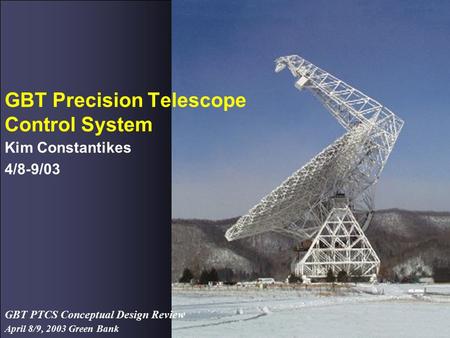 April 8/9, 2003 Green Bank GBT PTCS Conceptual Design Review GBT Precision Telescope Control System Kim Constantikes 4/8-9/03.