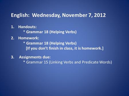 English: Wednesday, November 7, 2012 1.Handouts: * Grammar 18 (Helping Verbs) 2.Homework: * Grammar 18 (Helping Verbs) [If you don’t finish in class, it.