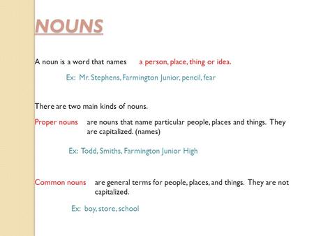 NOUNS A noun is a word that namesa person, place, thing or idea. Ex: Mr. Stephens, Farmington Junior, pencil, fear There are two main kinds of nouns. are.