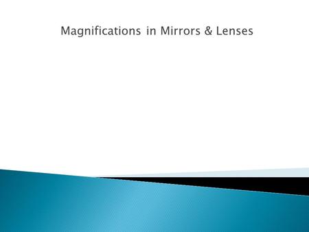 Magnifications in Mirrors & Lenses.  A measure of how much larger or smaller an image is compared with the object itself. Magnification = image height.