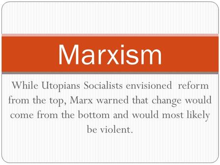 While Utopians Socialists envisioned reform from the top, Marx warned that change would come from the bottom and would most likely be violent. Marxism.