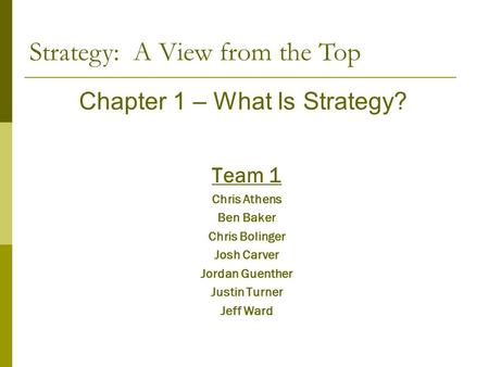 Team 1 Chris Athens Ben Baker Chris Bolinger Josh Carver Jordan Guenther Justin Turner Jeff Ward Strategy: A View from the Top Chapter 1 – What Is Strategy?