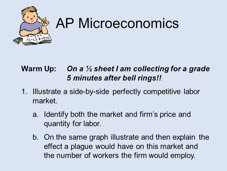 AP Microeconomics Warm Up: On a ½ sheet I am collecting for a grade 5 minutes after bell rings!! 1.Illustrate a side-by-side perfectly competitive labor.