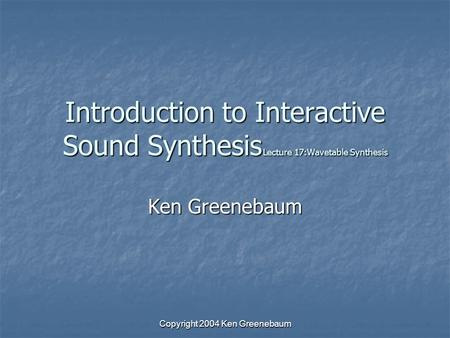 Copyright 2004 Ken Greenebaum Introduction to Interactive Sound Synthesis Lecture 17:Wavetable Synthesis Ken Greenebaum.