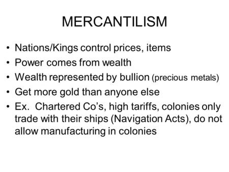 MERCANTILISM Nations/Kings control prices, items Power comes from wealth Wealth represented by bullion (precious metals) Get more gold than anyone else.