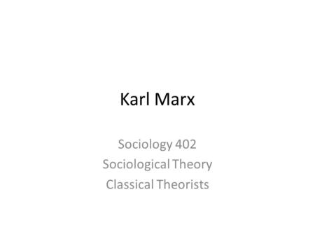 Karl Marx Sociology 402 Sociological Theory Classical Theorists.