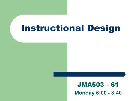 Instructional Design JMA503 – 61 Monday 6:00 - 8:40.