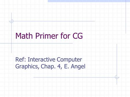 Math Primer for CG Ref: Interactive Computer Graphics, Chap. 4, E. Angel.