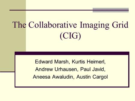 The Collaborative Imaging Grid (CIG) Edward Marsh, Kurtis Heimerl, Andrew Urhausen, Paul Javid, Aneesa Awaludin, Austin Cargol.
