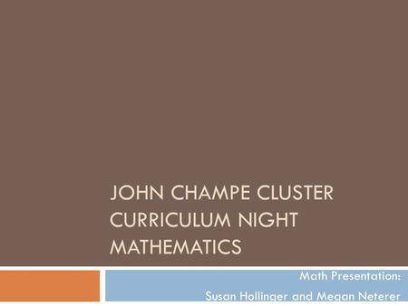 JOHN CHAMPE CLUSTER CURRICULUM NIGHT MATHEMATICS Math Presentation: Susan Hollinger and Megan Neterer.