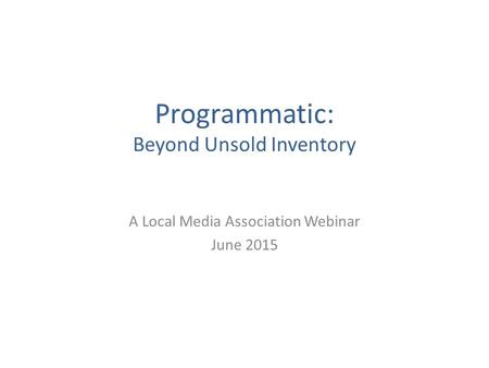 Programmatic: Beyond Unsold Inventory A Local Media Association Webinar June 2015.