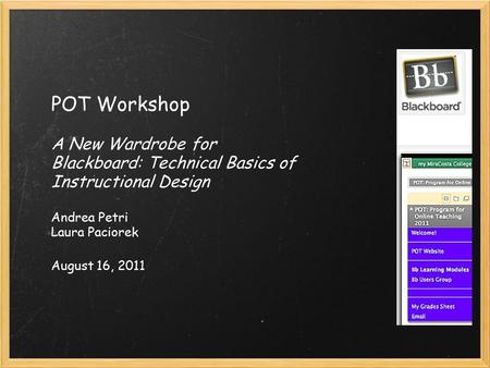 POT Workshop A New Wardrobe for Blackboard: Technical Basics of Instructional Design Andrea Petri Laura Paciorek August 16, 2011.