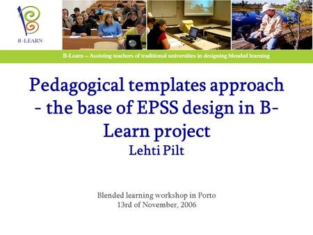 Pedagogical templates approach - the base of EPSS design in B- Learn project Lehti Pilt Blended learning workshop in Porto 13rd of November, 2006.