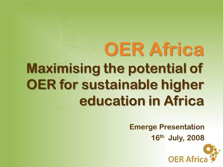 OER Africa Maximising the potential of OER for sustainable higher education in Africa Emerge Presentation 16 th July, 2008.