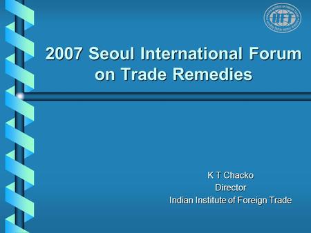 2007 Seoul International Forum on Trade Remedies K T Chacko Director Indian Institute of Foreign Trade.