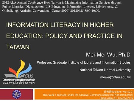 INFORMATION LITERACY IN HIGHER EDUCATION: POLICY AND PRACTICE IN TAIWAN Mei-Mei Wu, Ph.D Professor, Graduate Institute of Library and Information Studies.