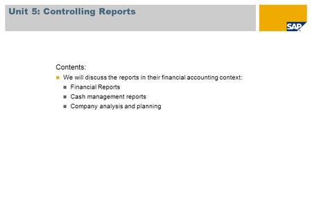 Unit 5: Controlling Reports Contents: We will discuss the reports in their financial accounting context: Financial Reports Cash management reports Company.