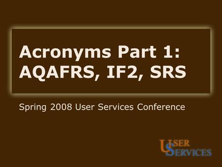 Acronyms Part 1: AQAFRS, IF2, SRS Spring 2008 User Services Conference.