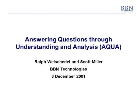 1 Answering Questions through Understanding and Analysis (AQUA) Ralph Weischedel and Scott Miller BBN Technologies 3 December 2001.
