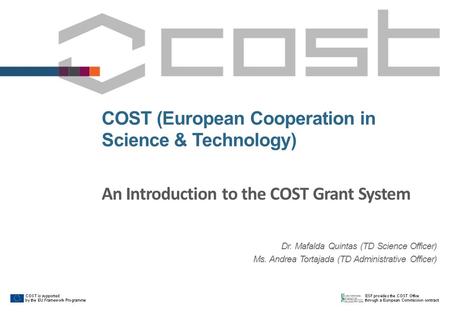 COST (European Cooperation in Science & Technology) An Introduction to the COST Grant System Dr. Mafalda Quintas (TD Science Officer) Ms. Andrea Tortajada.