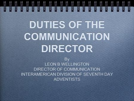 DUTIES OF THE COMMUNICATION DIRECTOR By LEON B WELLINGTON DIRECTOR OF COMMUNICATION INTERAMERICAN DIVISION OF SEVENTH DAY ADVENTISTS By LEON B WELLINGTON.