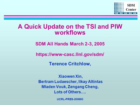 SDM Center A Quick Update on the TSI and PIW workflows SDM All Hands March 2-3, 2005 https://www-casc.llnl.gov/sdm/ Terence Critchlow, Xiaowen Xin, Bertram.