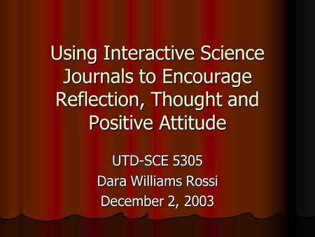 Using Interactive Science Journals to Encourage Reflection, Thought and Positive Attitude UTD-SCE 5305 Dara Williams Rossi December 2, 2003.